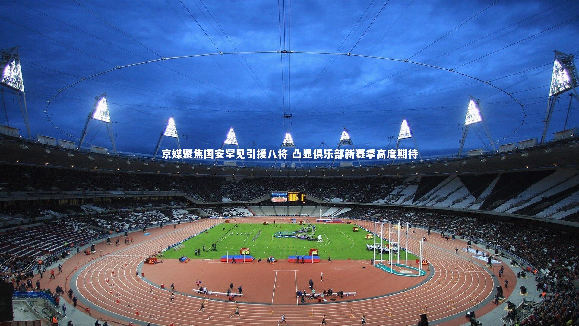 【友博体育官网入口】京媒聚焦国安罕见引援八将 凸显俱乐部新赛季高度期待