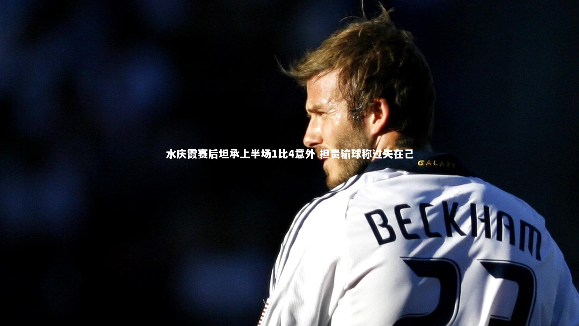 友博体育官网|水庆霞赛后坦承上半场1比4意外 担责输球称过失在己