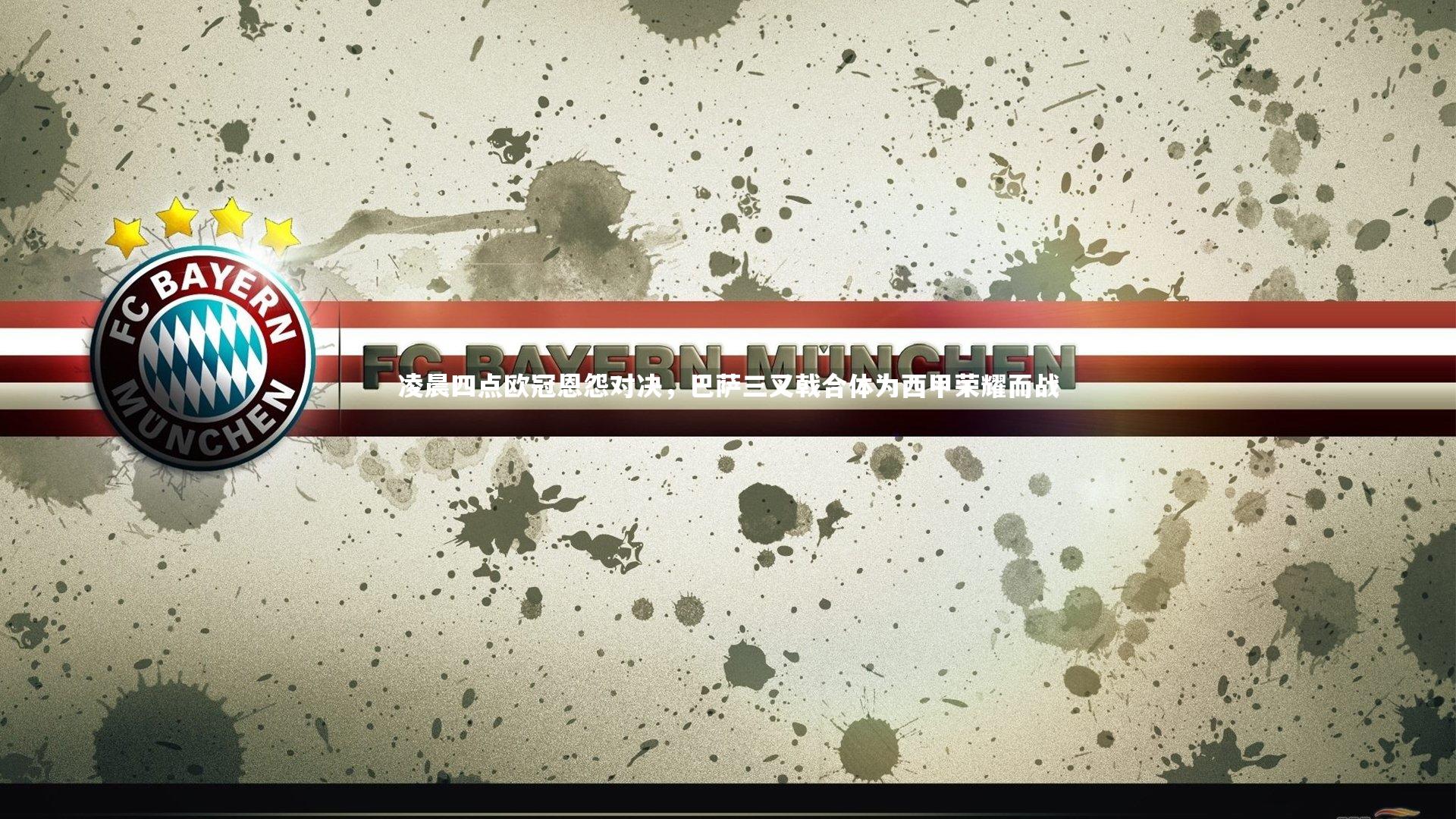 友博体育平台官网：凌晨四点欧冠恩怨对决，巴萨三叉戟合体为西甲荣耀而战