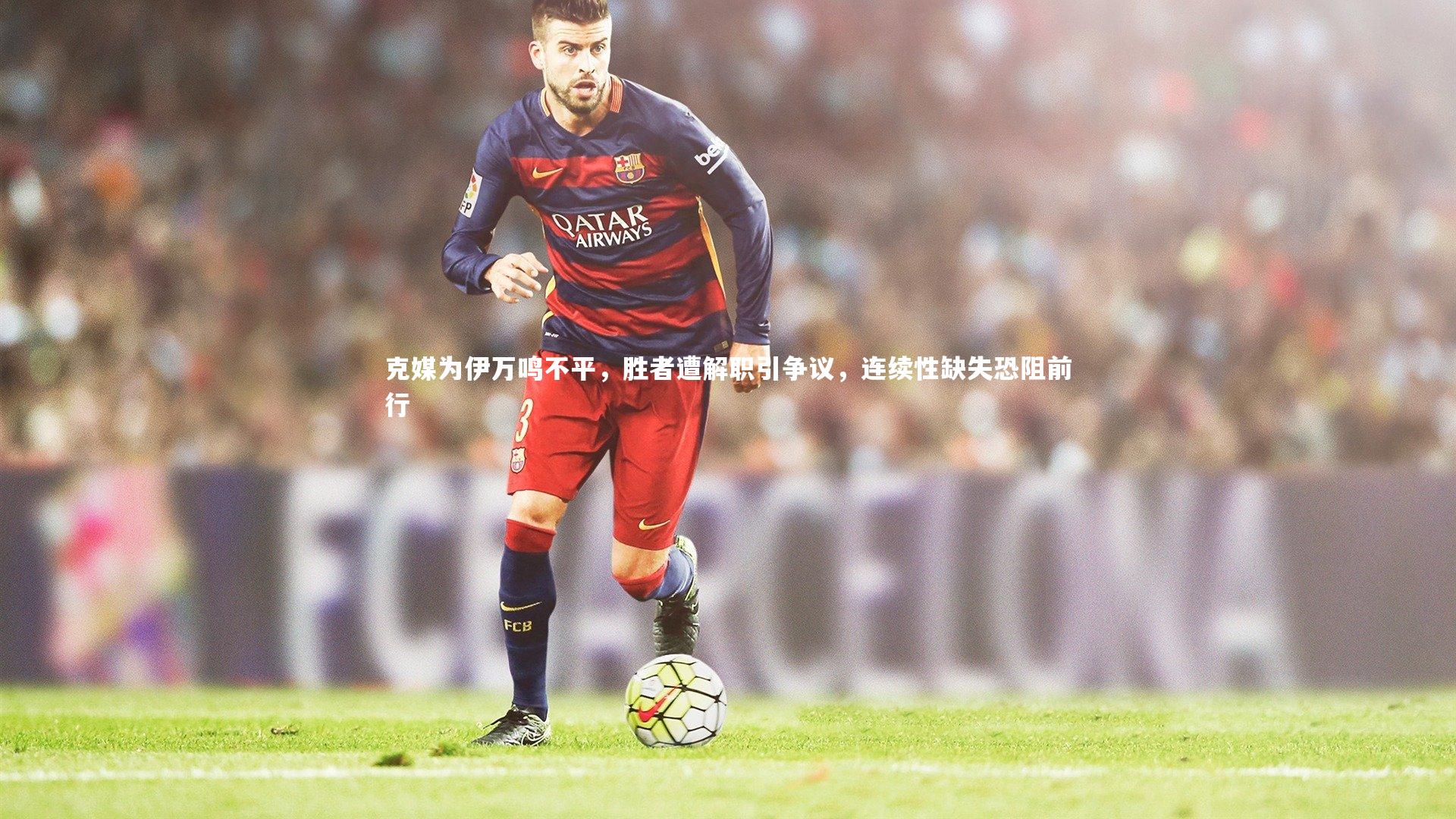 克媒为伊万鸣不平,胜者遭解职引争议,连续性缺失恐阻前行