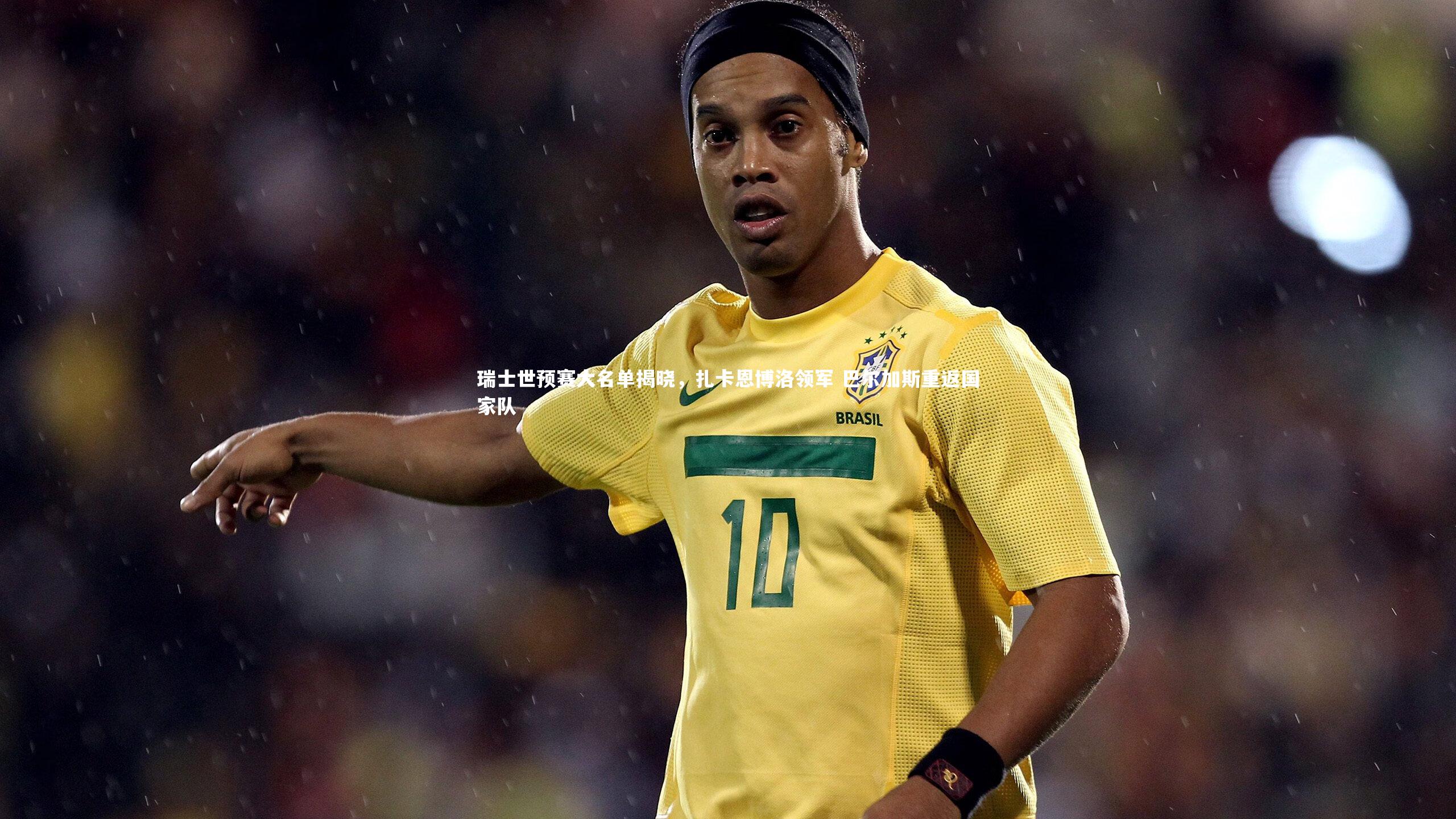 友博体育官网：瑞士世预赛大名单揭晓，扎卡恩博洛领军 巴尔加斯重返国家队